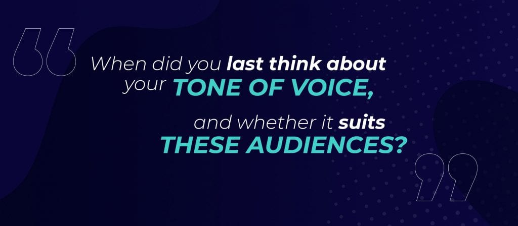 When did you last think about your tone of voice, and whether it suits these audiences?