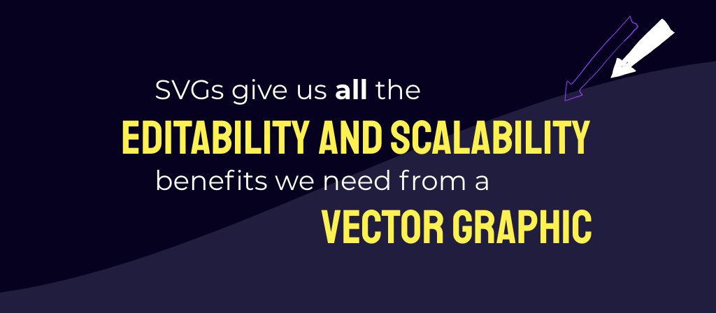 SVGs give us all the editability and scalability benefits we need from a vector graphic.